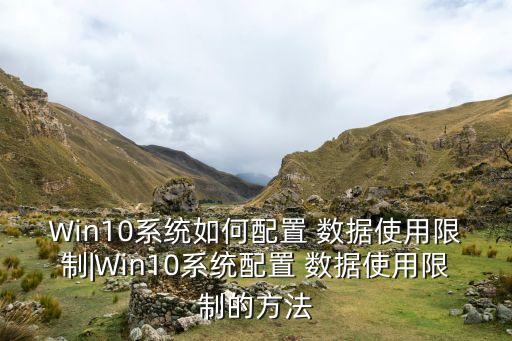 Win10系統(tǒng)如何配置 數(shù)據(jù)使用限制|Win10系統(tǒng)配置 數(shù)據(jù)使用限制的方法
