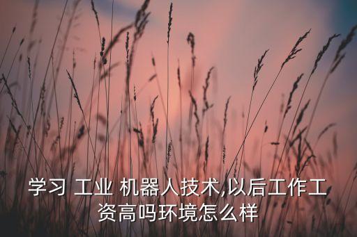 學習 工業(yè) 機器人技術,以后工作工資高嗎環(huán)境怎么樣