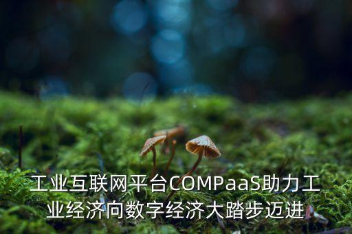 工業(yè)互聯(lián)網(wǎng)平臺COMPaaS助力工業(yè)經(jīng)濟(jì)向數(shù)字經(jīng)濟(jì)大踏步邁進(jìn)