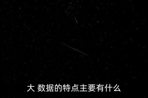 大 數(shù)據(jù)的特點(diǎn)主要有什么