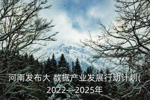 河南發(fā)布大 數(shù)據(jù)產(chǎn)業(yè)發(fā)展行動計劃(2022—2025年