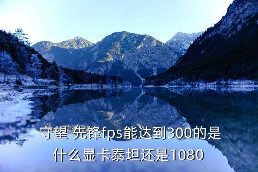  守望 先鋒fps能達(dá)到300的是什么顯卡泰坦還是1080