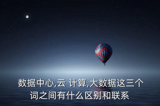  數(shù)據(jù)中心,云 計算,大數(shù)據(jù)這三個詞之間有什么區(qū)別和聯(lián)系