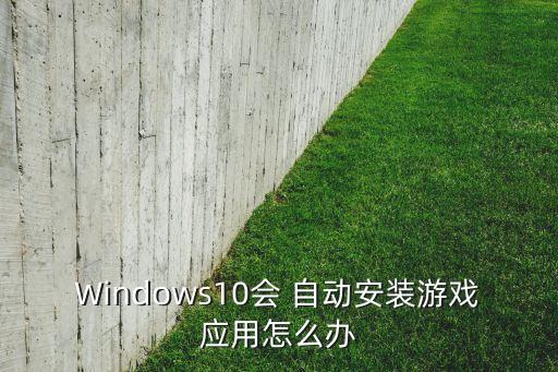 Windows10會(huì) 自動(dòng)安裝游戲應(yīng)用怎么辦