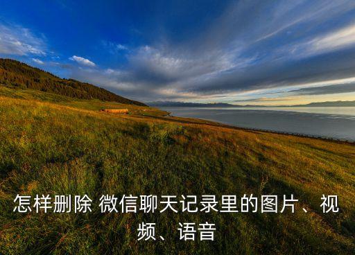 怎樣刪除 微信聊天記錄里的圖片、視頻、語(yǔ)音