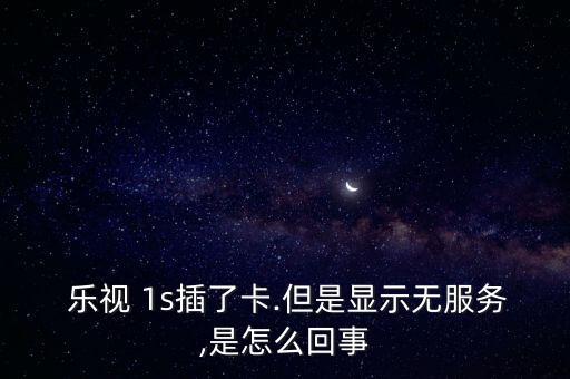  樂視 1s插了卡.但是顯示無服務(wù),是怎么回事