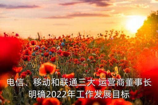 電信、移動和聯(lián)通三大 運營商董事長明確2022年工作發(fā)展目標