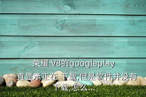 榮耀 V8的googleplay一直顯示正在 下載,但是軟件并沒有 下載,怎么...
