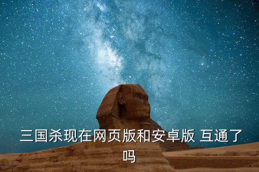 三國殺現(xiàn)在網(wǎng)頁版和安卓版 互通了嗎