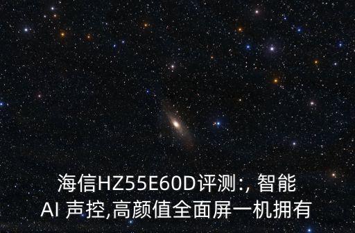 海信HZ55E60D評測:, 智能AI 聲控,高顏值全面屏一機(jī)擁有