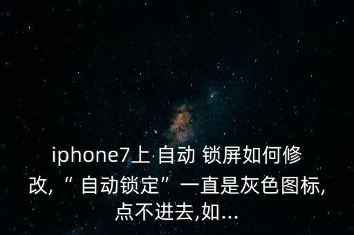 iphone7上 自動(dòng) 鎖屏如何修改,“ 自動(dòng)鎖定”一直是灰色圖標(biāo),點(diǎn)不進(jìn)去,如...
