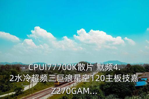 CPUI77700K散片 默頻4.2水冷超頻三巨浪星空120主板技嘉Z270GAM...