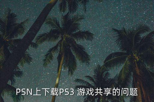 PSN上下載PS3 游戲共享的問題