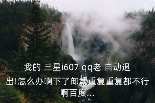 我的 三星i607 qq老 自動(dòng)退出!怎么辦啊下了卸載重復(fù)重復(fù)都不行啊百度...
