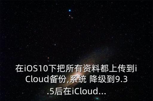 在iOS10下把所有資料都上傳到iCloud備份,系統(tǒng) 降級到9.3.5后在iCloud...
