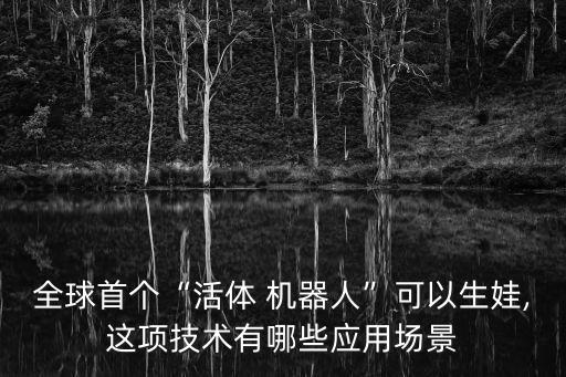 全球首個“活體 機(jī)器人”可以生娃,這項技術(shù)有哪些應(yīng)用場景