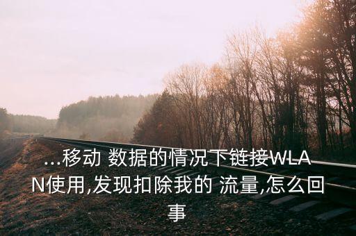 ...移動(dòng) 數(shù)據(jù)的情況下鏈接WLAN使用,發(fā)現(xiàn)扣除我的 流量,怎么回事
