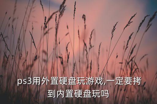  ps3用外置硬盤玩游戲,一定要拷到內(nèi)置硬盤玩嗎