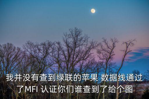 我并沒有查到綠聯(lián)的蘋果 數(shù)據(jù)線通過了MFI 認(rèn)證你們誰查到了給個圖