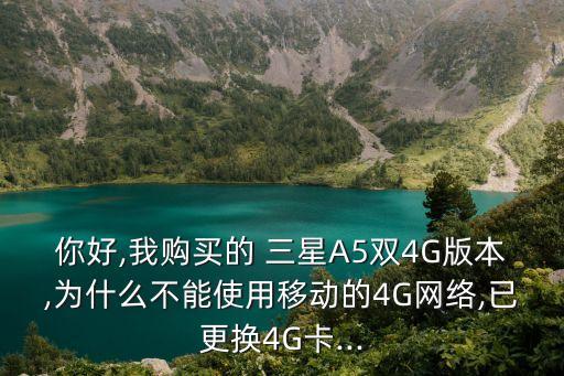 你好,我購(gòu)買(mǎi)的 三星A5雙4G版本,為什么不能使用移動(dòng)的4G網(wǎng)絡(luò),已更換4G卡...