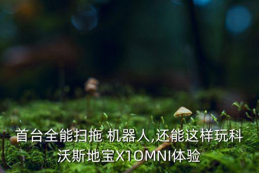 首臺全能掃拖 機器人,還能這樣玩科沃斯地寶X1OMNI體驗