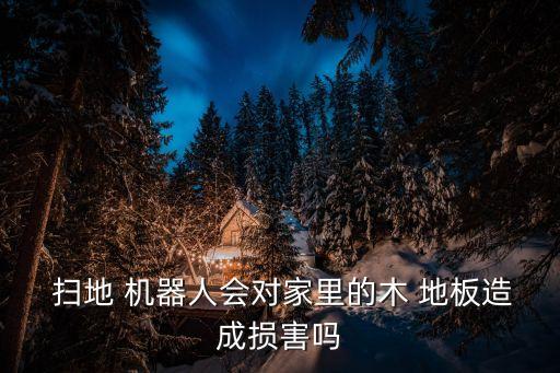  掃地 機(jī)器人會(huì)對(duì)家里的木 地板造成損害嗎
