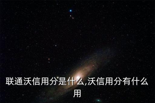 聯(lián)通沃信用分是什么,沃信用分有什么用