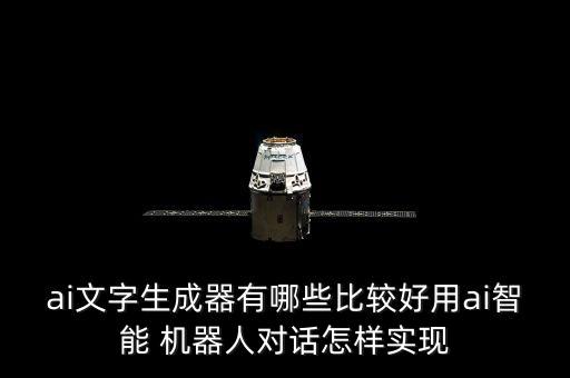 ai文字生成器有哪些比較好用ai智能 機器人對話怎樣實現