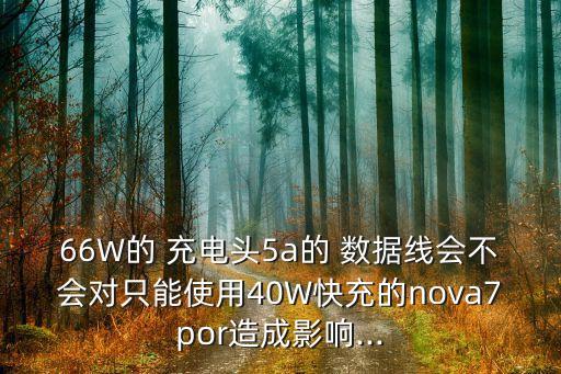 66W的 充電頭5a的 數(shù)據(jù)線會不會對只能使用40W快充的nova7por造成影響...