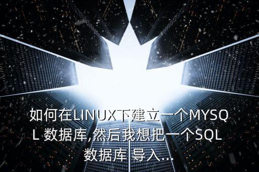 如何在LINUX下建立一個MYSQL 數(shù)據(jù)庫,然后我想把一個SQL 數(shù)據(jù)庫 導(dǎo)入...