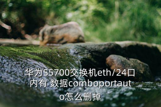華為S5700交換機(jī)eth/24口內(nèi)有 數(shù)據(jù)comboportauto怎么刪掉