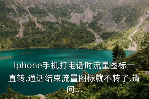 Iphone手機打電話時流量圖標一直轉,通話結束流量圖標就不轉了,請問...