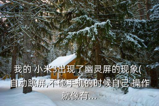 我的 小米3出現(xiàn)了幽靈屏的現(xiàn)象( 自動(dòng)跳屏,不碰手機(jī)的時(shí)候自己 操作就像有...
