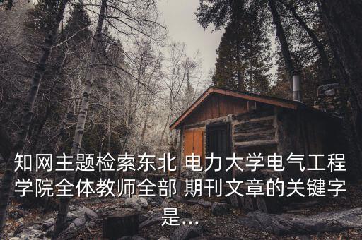 知網(wǎng)主題檢索東北 電力大學電氣工程學院全體教師全部 期刊文章的關(guān)鍵字是...