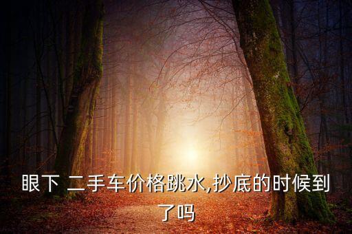 眼下 二手車價(jià)格跳水,抄底的時(shí)候到了嗎