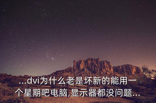 ...dvi為什么老是壞新的能用一個(gè)星期吧電腦,顯示器都沒(méi)問(wèn)題...