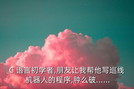 C 語言初學者,朋友讓我?guī)退麑懷簿€ 機器人的程序,腫么破……