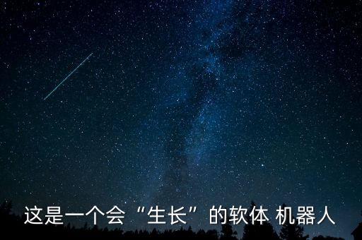 這是一個會“生長”的軟體 機器人