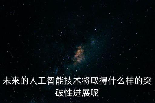 未來的人工智能技術(shù)將取得什么樣的突破性進展呢