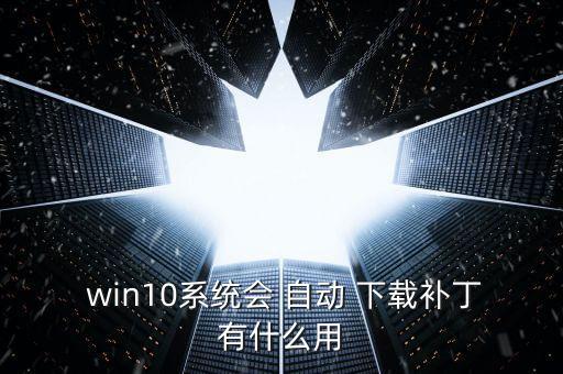  win10系統(tǒng)會 自動 下載補丁有什么用