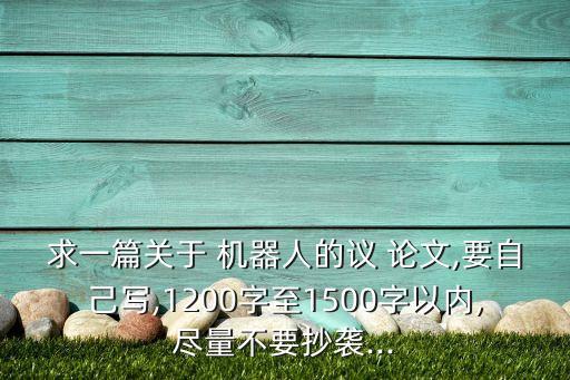求一篇關(guān)于 機(jī)器人的議 論文,要自己寫(xiě),1200字至1500字以內(nèi),盡量不要抄襲...