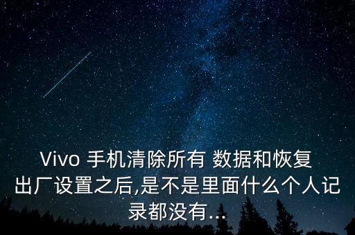 Vivo 手機清除所有 數(shù)據(jù)和恢復(fù)出廠設(shè)置之后,是不是里面什么個人記錄都沒有...
