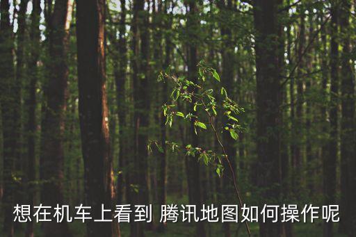 想在機(jī)車上看到 騰訊地圖如何操作呢