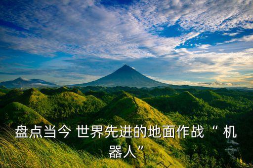 盤點當今 世界先進的地面作戰(zhàn)“ 機器人”