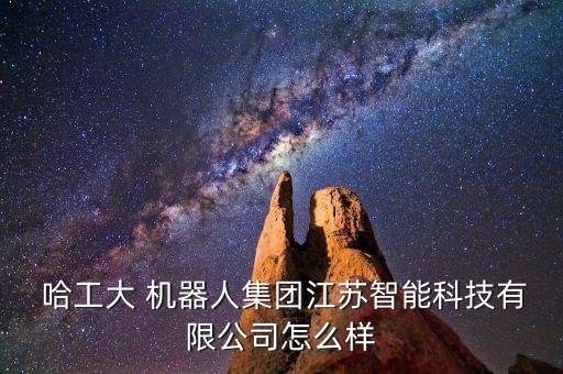  哈工大 機(jī)器人集團(tuán)江蘇智能科技有限公司怎么樣