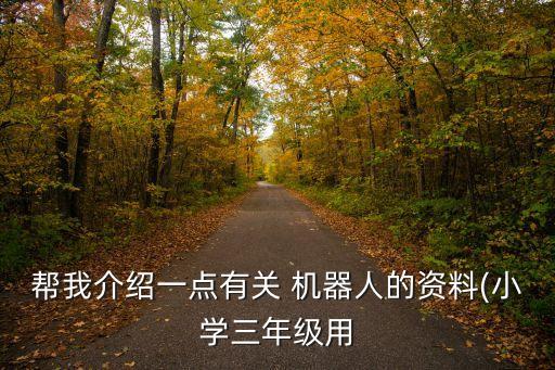 幫我介紹一點有關(guān) 機器人的資料(小學(xué)三年級用