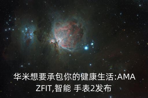  華米想要承包你的健康生活:AMAZFIT,智能 手表2發(fā)布