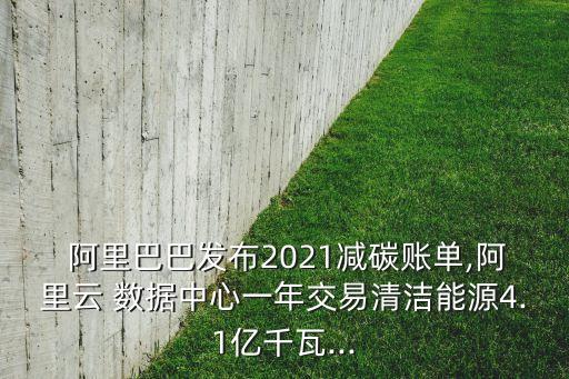  阿里巴巴發(fā)布2021減碳賬單,阿里云 數(shù)據(jù)中心一年交易清潔能源4.1億千瓦...