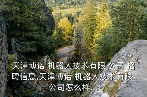 天津博諾 機器人技術有限 公司 招聘信息,天津博諾 機器人技術有限 公司怎么樣...