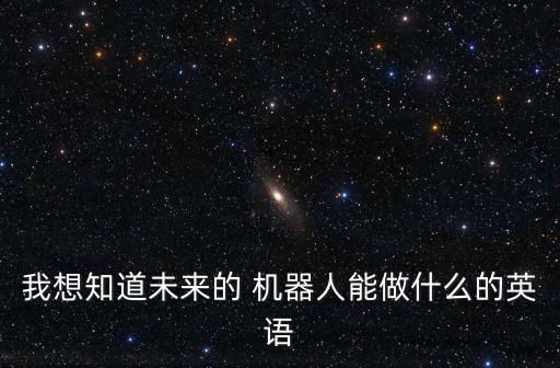 我想知道未來的 機(jī)器人能做什么的英語